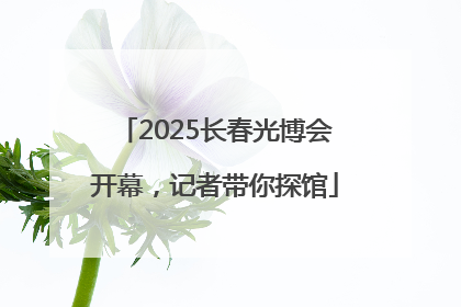 2025长春光博会开幕，记者带你探馆