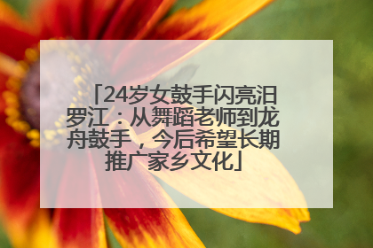 24岁女鼓手闪亮汨罗江：从舞蹈老师到龙舟鼓手，今后希望长期推广家乡文化