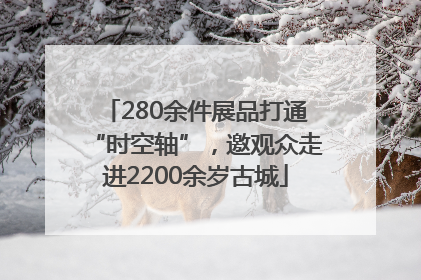 280余件展品打通“时空轴”，邀观众走进2200余岁古城