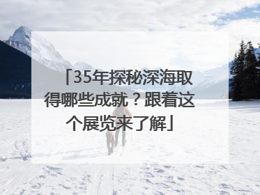 35年探秘深海取得哪些成就？跟着这个展览来了解