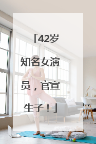 42岁知名女演员，官宣生子！