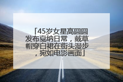45岁女星高圆圆发布戛纳日常，戴草帽穿白裙在街头漫步，宛如电影画面