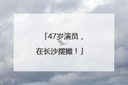 47岁演员，在长沙摆摊！