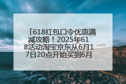 618红包口令优惠满减攻略！2025年618活动淘宝京东从6月17日20点开始买到6月18日最便宜划算！