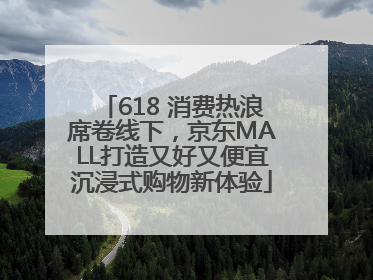 618 消费热浪席卷线下，京东MALL打造又好又便宜沉浸式购物新体验
