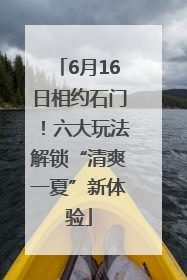 6月16日相约石门！六大玩法解锁“清爽一夏”新体验