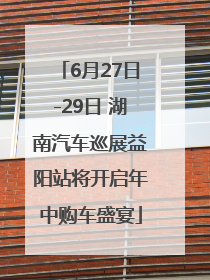 6月27日-29日 湖南汽车巡展益阳站将开启年中购车盛宴