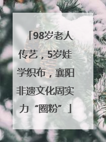98岁老人传艺，5岁娃学织布，襄阳非遗文化周实力“圈粉”