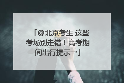 @北京考生 这些考场别走错！高考期间出行提示→