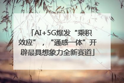 AI+5G爆发“乘积效应”，“通感一体”开辟最具想象力全新赛道