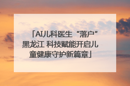 AI儿科医生“落户”黑龙江 科技赋能开启儿童健康守护新篇章