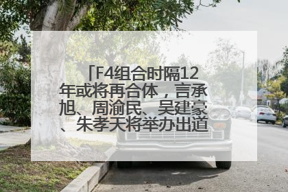 F4组合时隔12年或将再合体，言承旭、周渝民、吴建豪、朱孝天将举办出道25周年演唱会