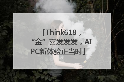Think618，“金”喜发发发，AIPC新体验正当时