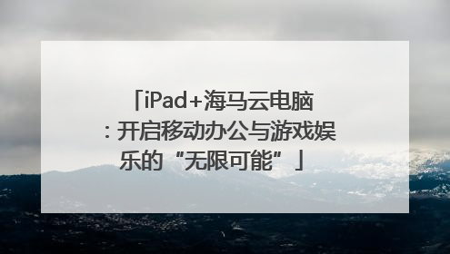 iPad+海马云电脑：开启移动办公与游戏娱乐的“无限可能”